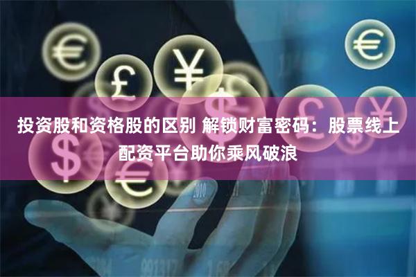 投资股和资格股的区别 解锁财富密码：股票线上配资平台助你乘风破浪