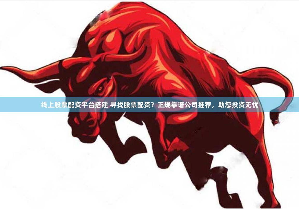 线上股票配资平台搭建 寻找股票配资？正规靠谱公司推荐，助您投资无忧