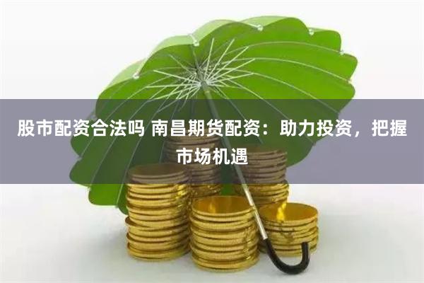 股市配资合法吗 南昌期货配资：助力投资，把握市场机遇