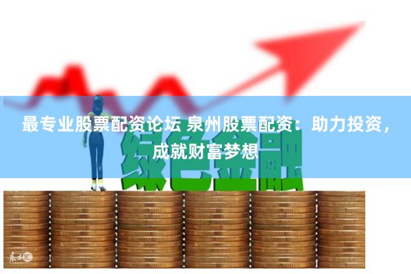 最专业股票配资论坛 泉州股票配资：助力投资，成就财富梦想