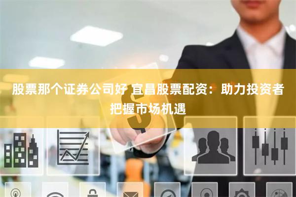 股票那个证券公司好 宜昌股票配资：助力投资者把握市场机遇