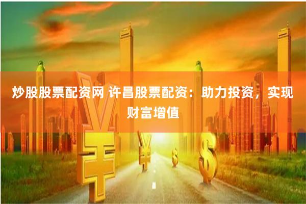 炒股股票配资网 许昌股票配资：助力投资，实现财富增值