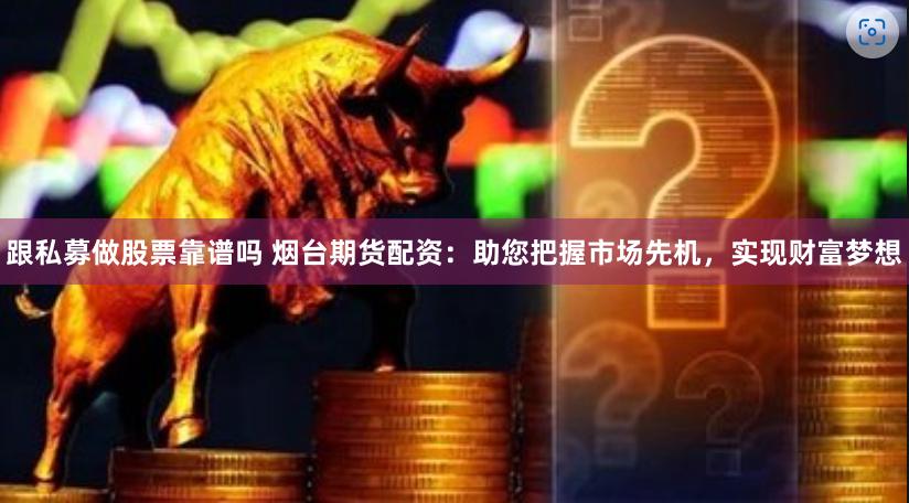 跟私募做股票靠谱吗 烟台期货配资：助您把握市场先机，实现财富梦想