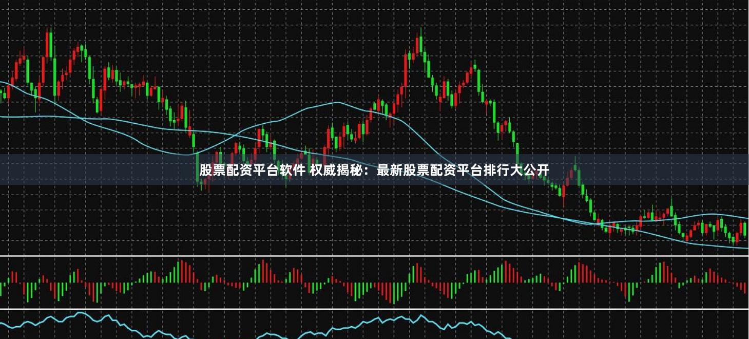 股票配资平台软件 权威揭秘：最新股票配资平台排行大公开