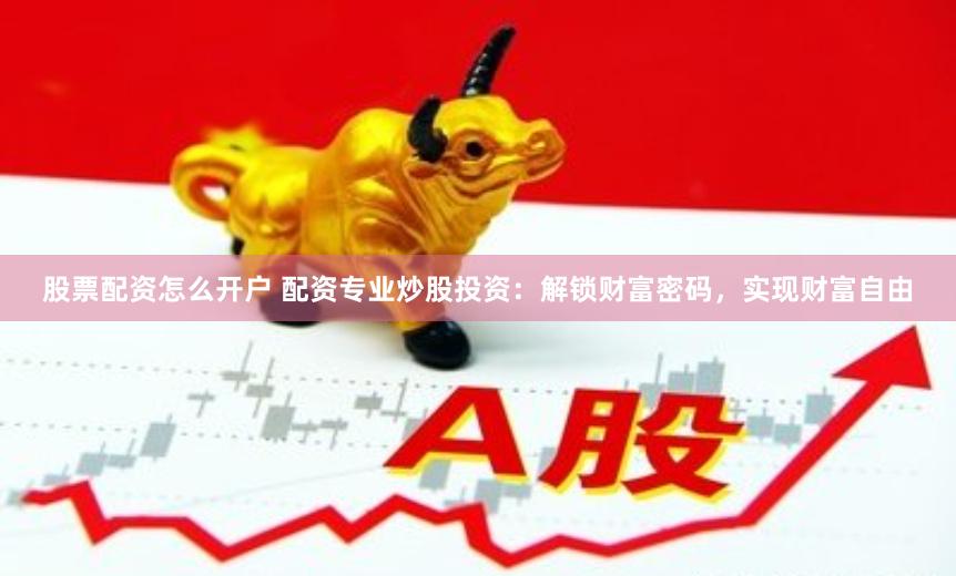 股票配资怎么开户 配资专业炒股投资：解锁财富密码，实现财富自由