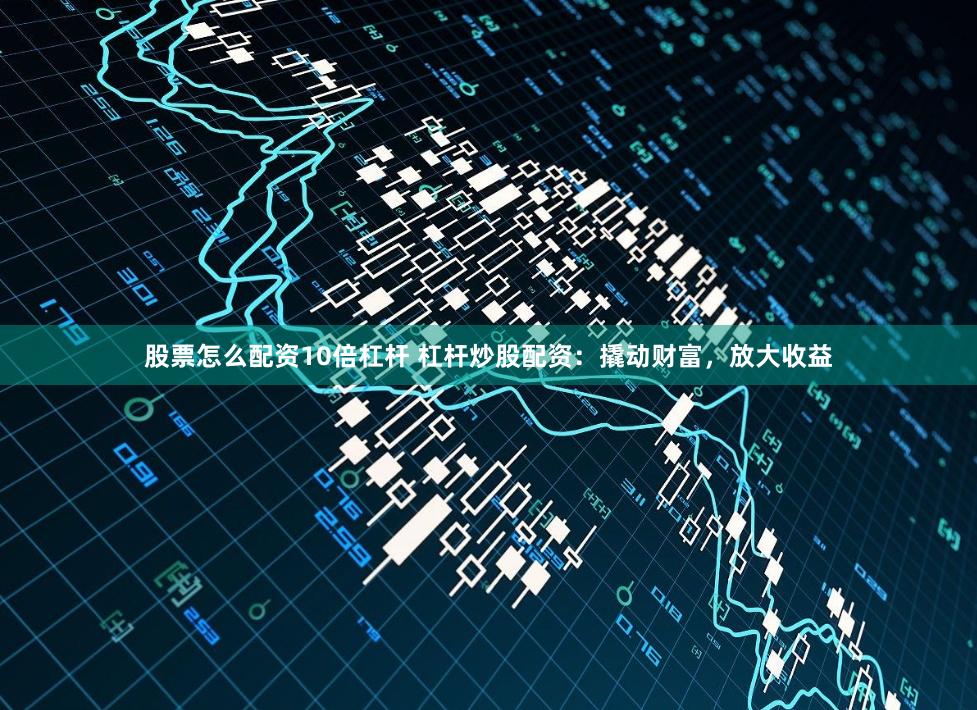 股票怎么配资10倍杠杆 杠杆炒股配资：撬动财富，放大收益