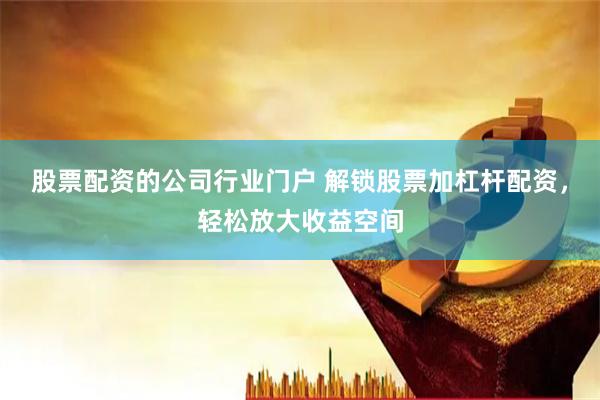 股票配资的公司行业门户 解锁股票加杠杆配资，轻松放大收益空间