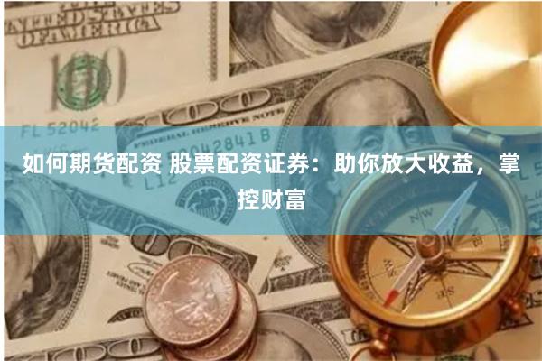 如何期货配资 股票配资证券：助你放大收益，掌控财富