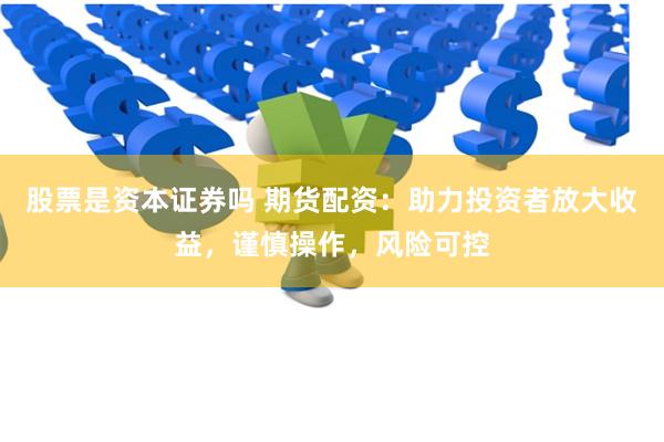 股票是资本证券吗 期货配资：助力投资者放大收益，谨慎操作，风险可控