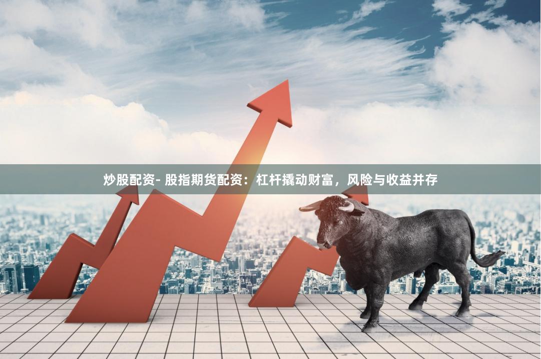 炒股配资- 股指期货配资：杠杆撬动财富，风险与收益并存