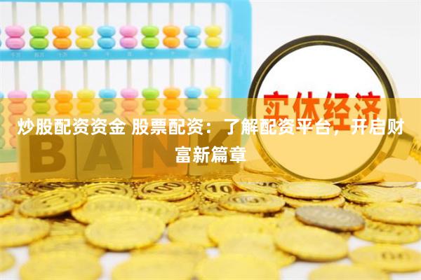 炒股配资资金 股票配资：了解配资平台，开启财富新篇章