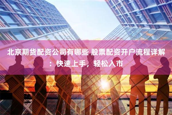 北京期货配资公司有哪些 股票配资开户流程详解：快速上手，轻松入市