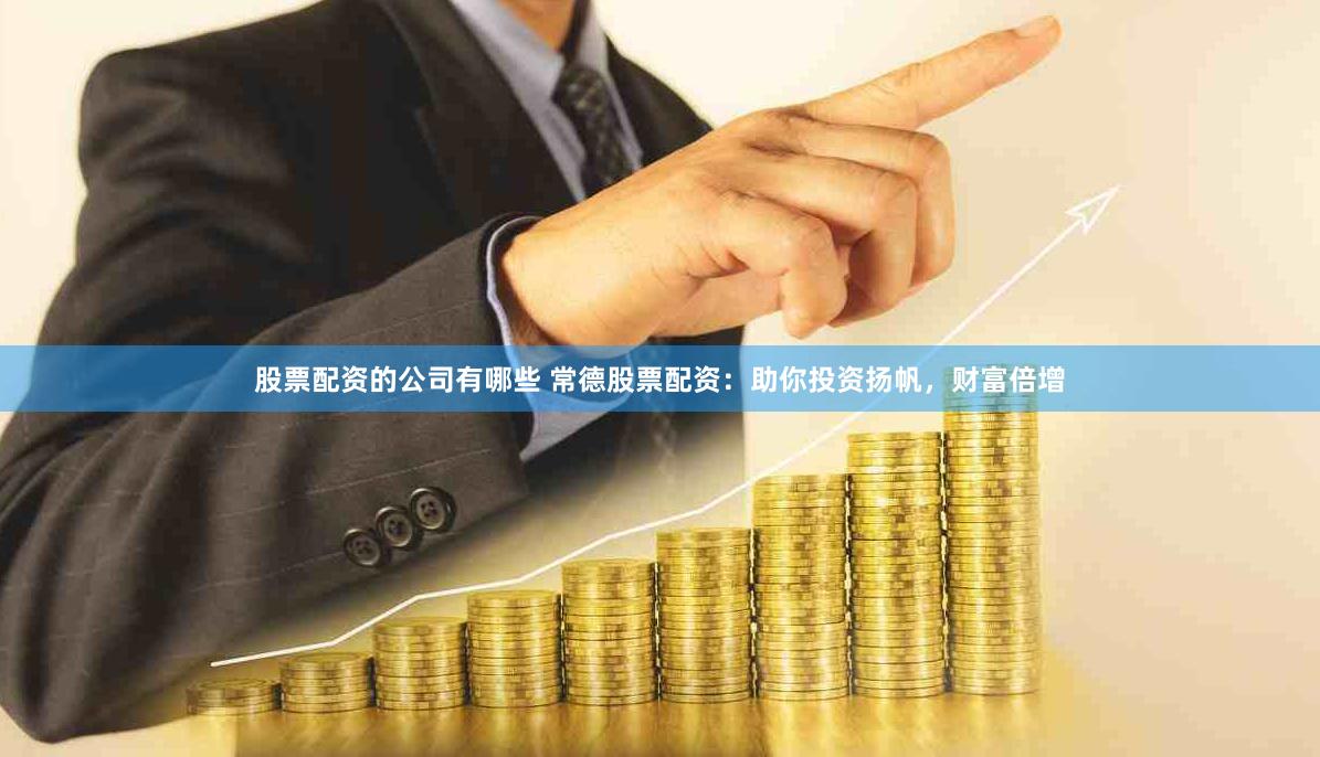 股票配资的公司有哪些 常德股票配资：助你投资扬帆，财富倍增