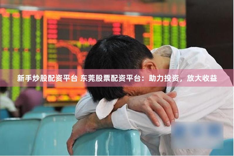 新手炒股配资平台 东莞股票配资平台：助力投资，放大收益