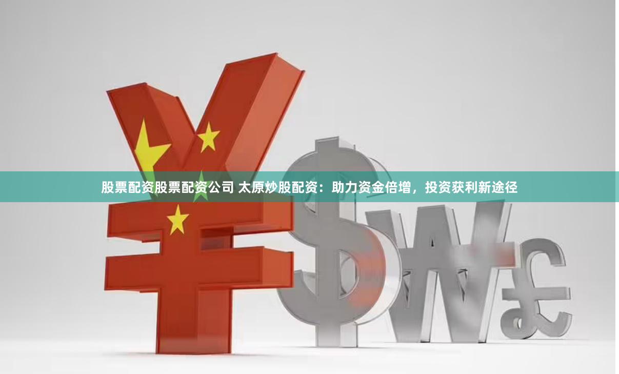 股票配资股票配资公司 太原炒股配资：助力资金倍增，投资获利新途径