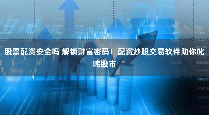 股票配资安全吗 解锁财富密码！配资炒股交易软件助你叱咤股市