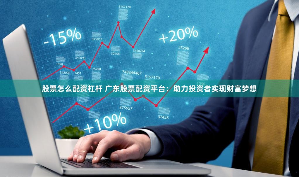 股票怎么配资杠杆 广东股票配资平台：助力投资者实现财富梦想