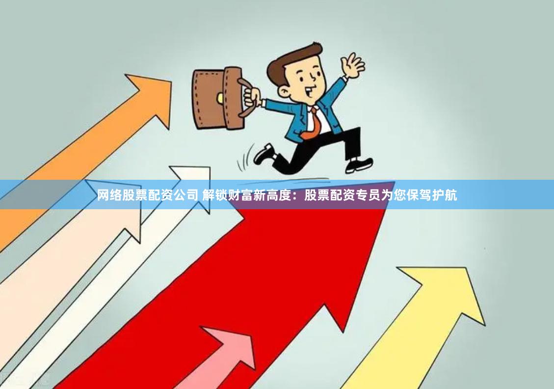 网络股票配资公司 解锁财富新高度：股票配资专员为您保驾护航