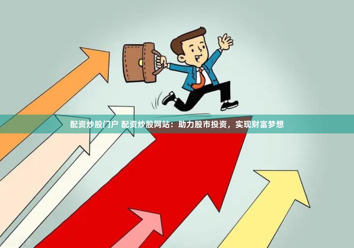 配资炒股门户 配资炒股网站：助力股市投资，实现财富梦想