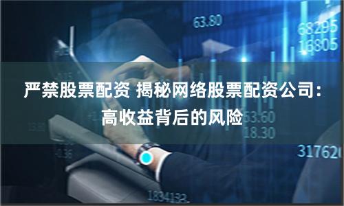 严禁股票配资 揭秘网络股票配资公司：高收益背后的风险