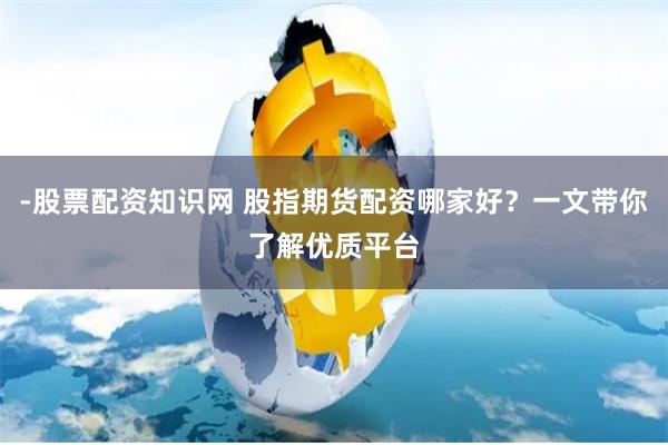 -股票配资知识网 股指期货配资哪家好？一文带你了解优质平台