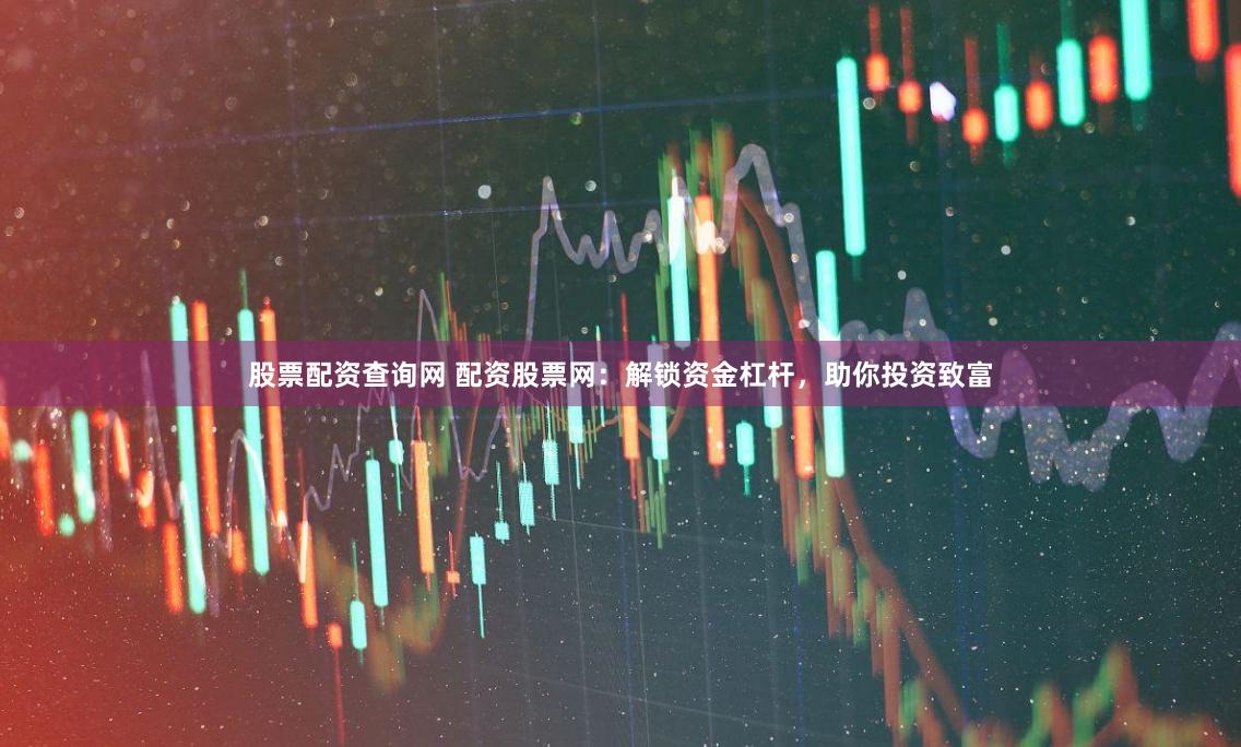 股票配资查询网 配资股票网：解锁资金杠杆，助你投资致富