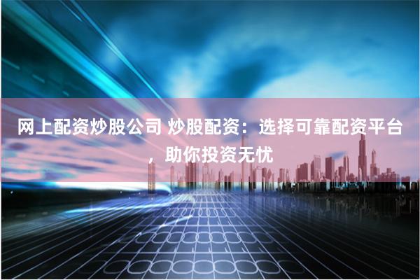 网上配资炒股公司 炒股配资：选择可靠配资平台，助你投资无忧