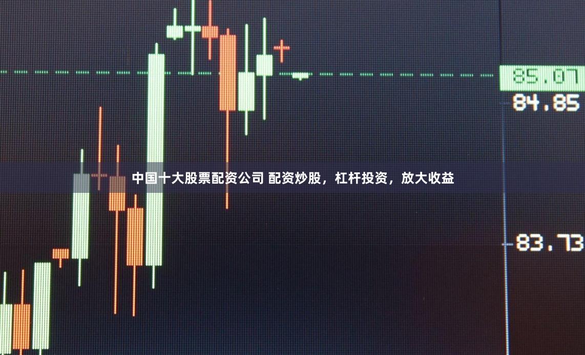 中国十大股票配资公司 配资炒股，杠杆投资，放大收益