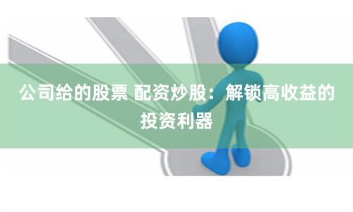 公司给的股票 配资炒股：解锁高收益的投资利器