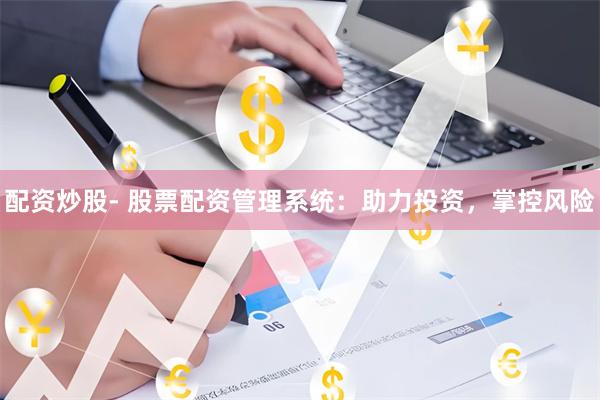 配资炒股- 股票配资管理系统：助力投资，掌控风险