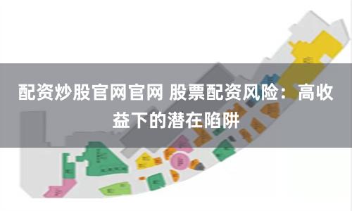 配资炒股官网官网 股票配资风险：高收益下的潜在陷阱