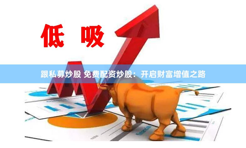 跟私募炒股 免费配资炒股：开启财富增值之路