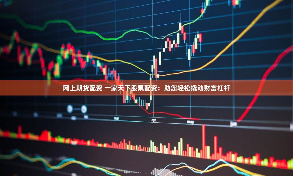 网上期货配资 一家天下股票配资：助您轻松撬动财富杠杆