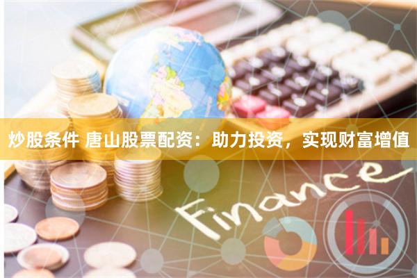 炒股条件 唐山股票配资：助力投资，实现财富增值