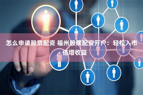 怎么申请股票配资 福州股票配资开户：轻松入市，倍增收益