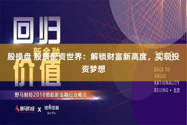 股操盘 股票配资世界：解锁财富新高度，实现投资梦想