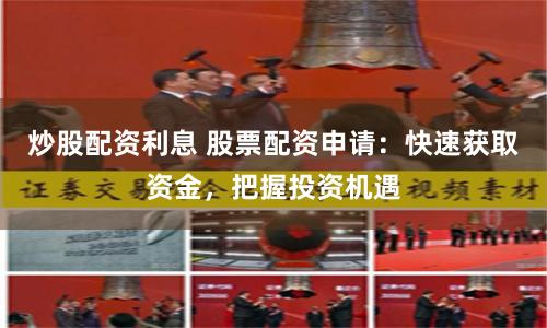 炒股配资利息 股票配资申请：快速获取资金，把握投资机遇