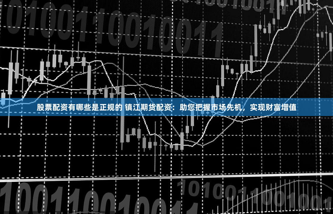 股票配资有哪些是正规的 镇江期货配资：助您把握市场先机，实现财富增值