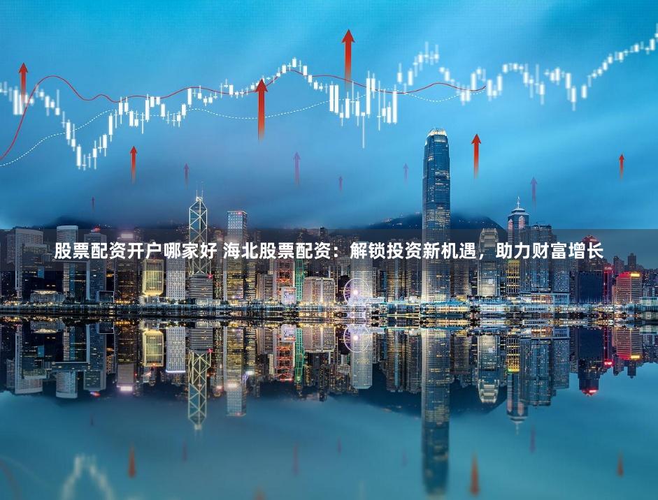 股票配资开户哪家好 海北股票配资：解锁投资新机遇，助力财富增长