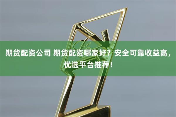 期货配资公司 期货配资哪家好？安全可靠收益高，优选平台推荐！