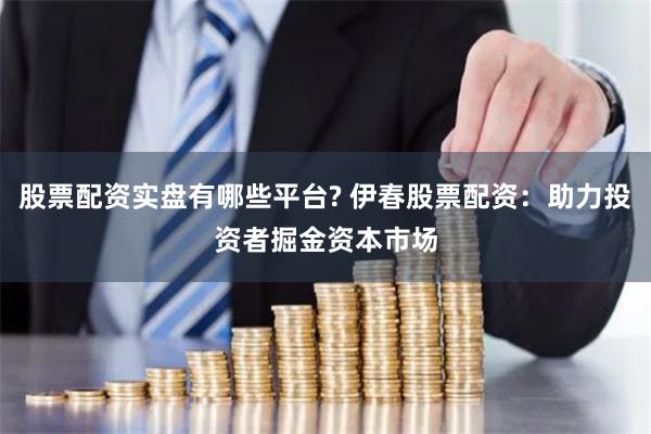股票配资实盘有哪些平台? 伊春股票配资：助力投资者掘金资本市场