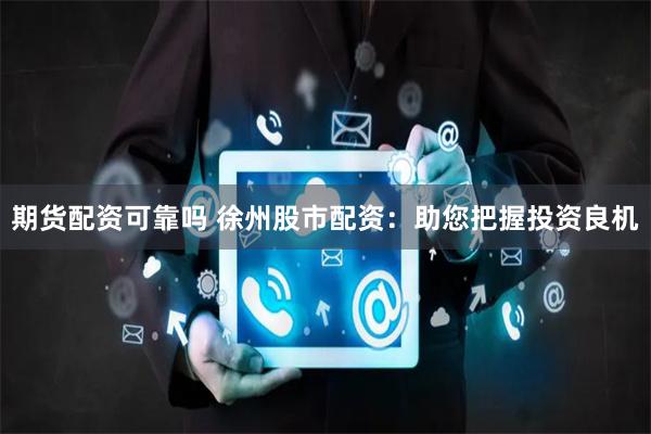 期货配资可靠吗 徐州股市配资：助您把握投资良机