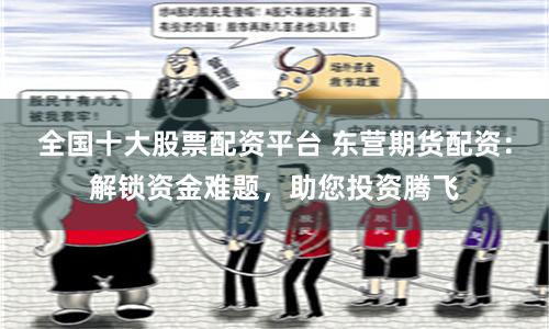 全国十大股票配资平台 东营期货配资：解锁资金难题，助您投资腾飞