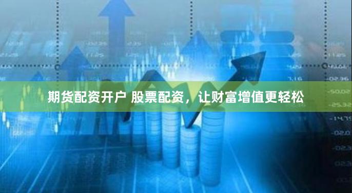 期货配资开户 股票配资，让财富增值更轻松