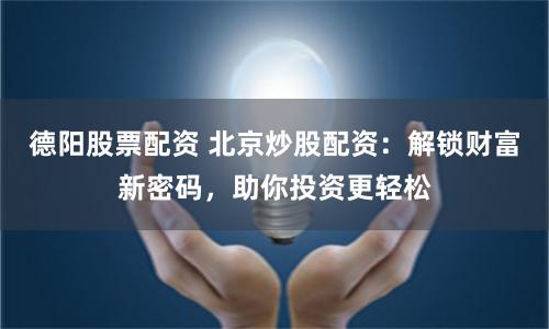 德阳股票配资 北京炒股配资：解锁财富新密码，助你投资更轻松