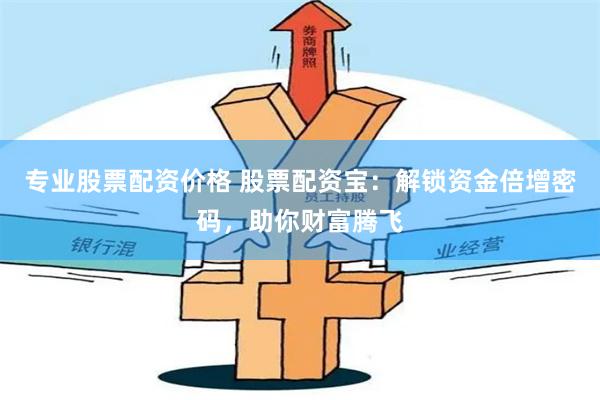 专业股票配资价格 股票配资宝：解锁资金倍增密码，助你财富腾飞
