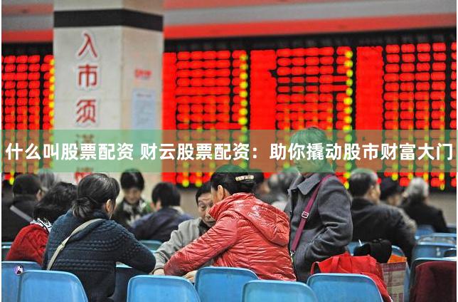 什么叫股票配资 财云股票配资：助你撬动股市财富大门