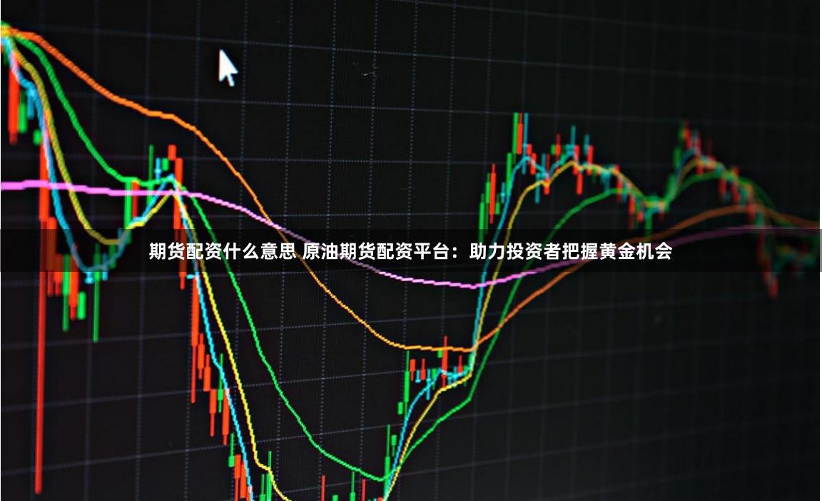 期货配资什么意思 原油期货配资平台：助力投资者把握黄金机会