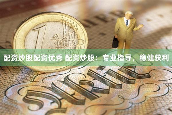 配资炒股配资优秀 配资炒股：专业指导，稳健获利