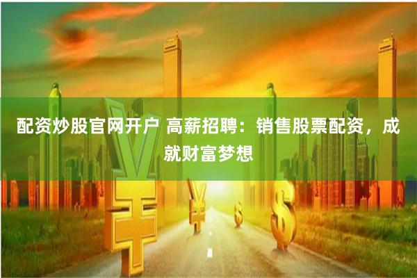 配资炒股官网开户 高薪招聘：销售股票配资，成就财富梦想